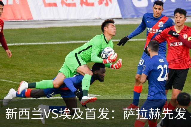 新西兰VS埃及首发：萨拉赫先发 马尔穆什伍德出战